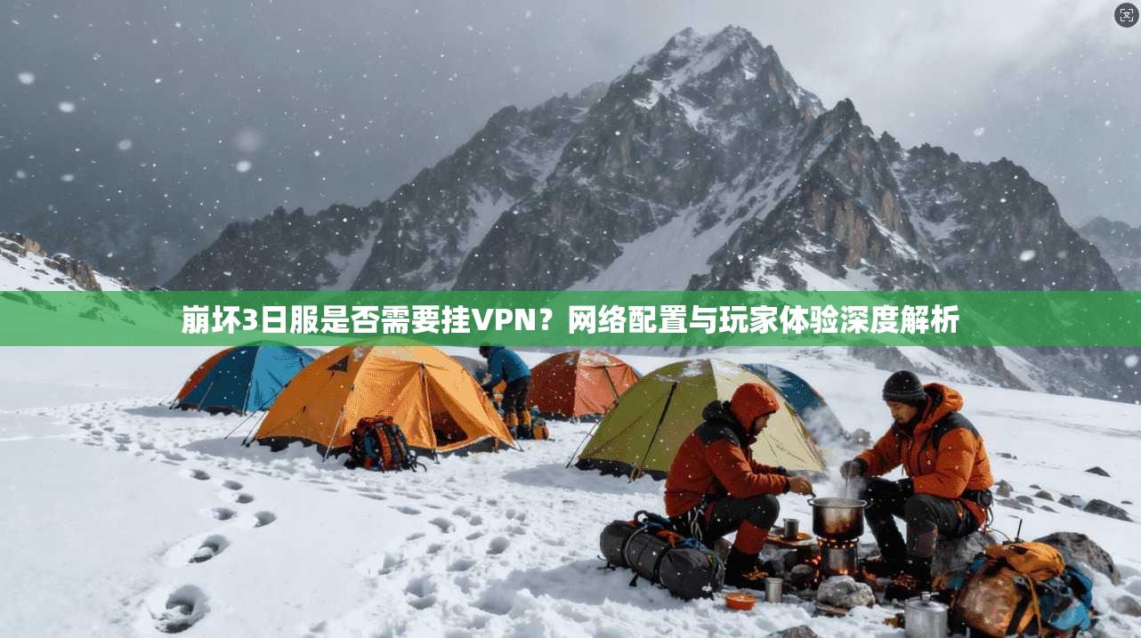 崩坏3日服是否需要挂VPN？网络配置与玩家体验深度解析