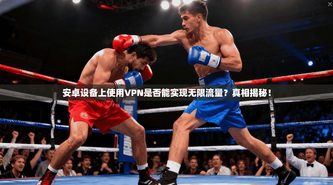 安卓设备上使用VPN是否能实现无限流量?真相揭秘!