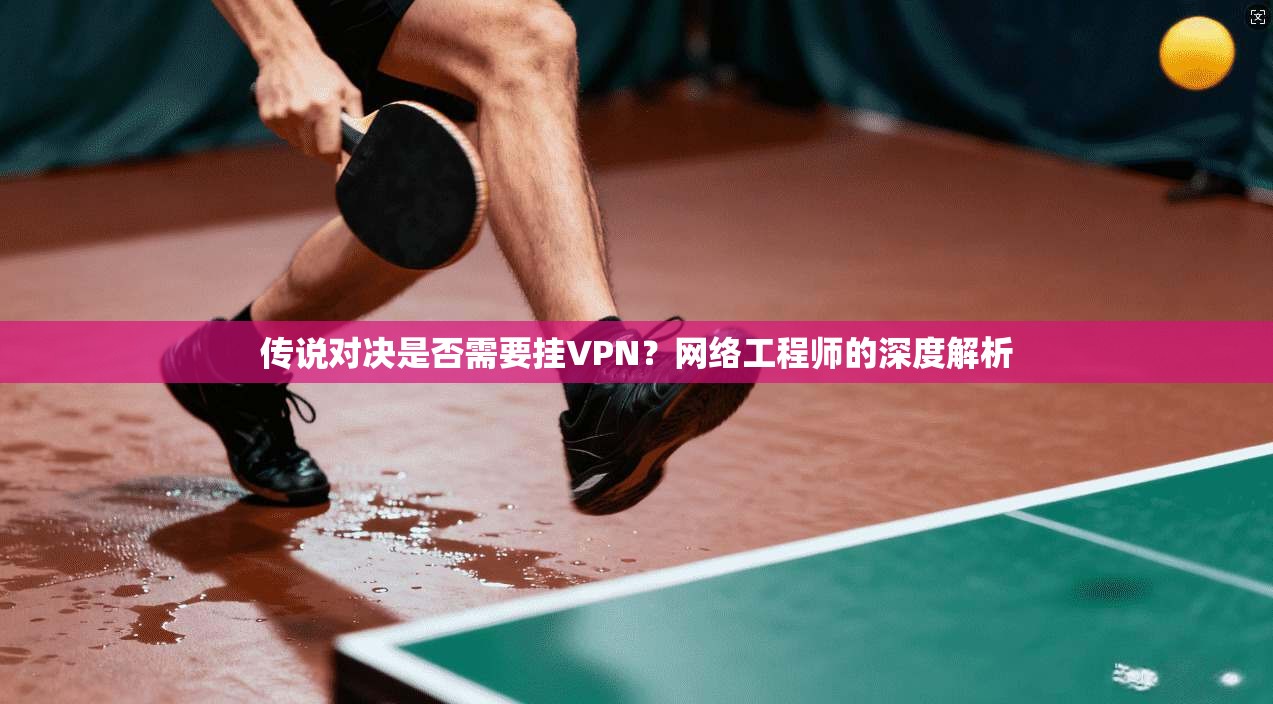 传说对决是否需要挂VPN?网络工程师的深度解析