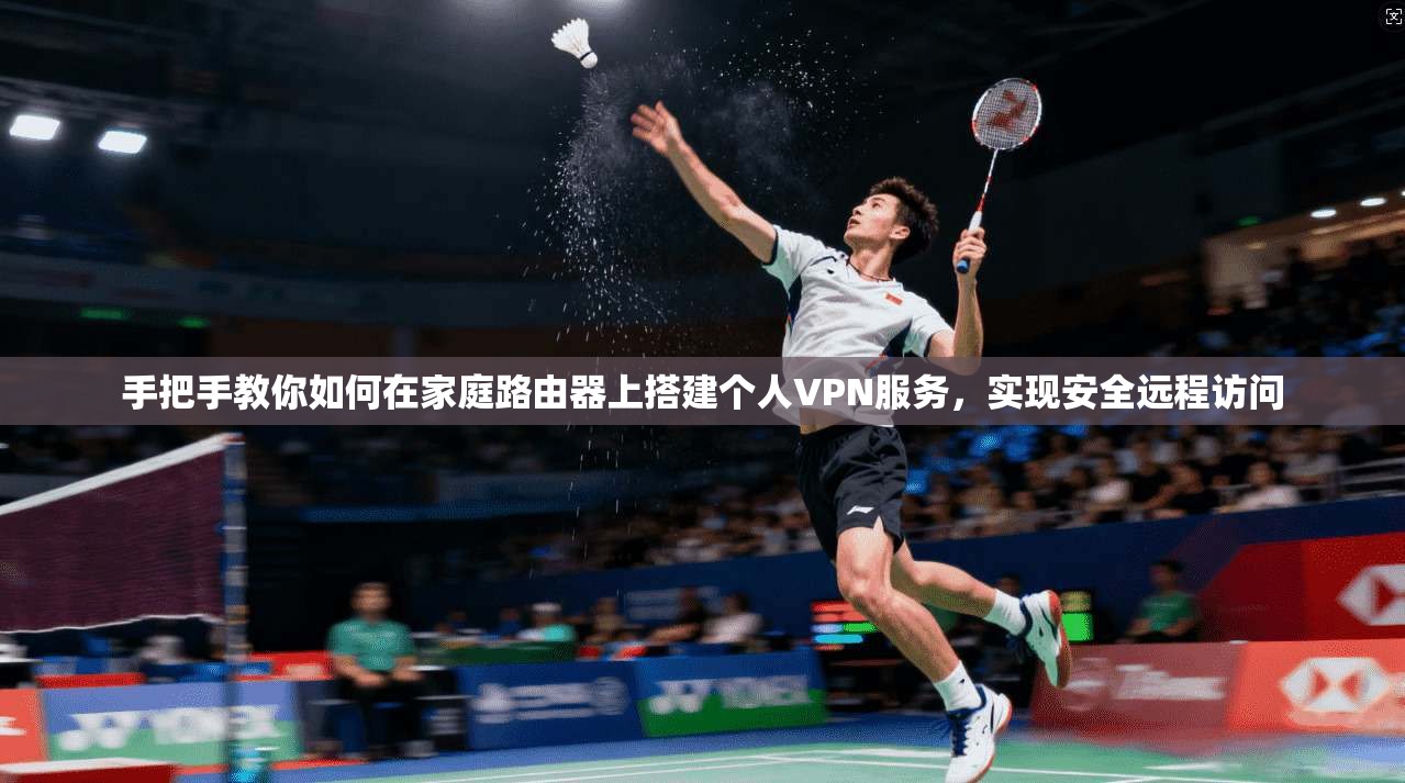手把手教你如何在家庭路由器上搭建个人VPN服务,实现安全远程访问