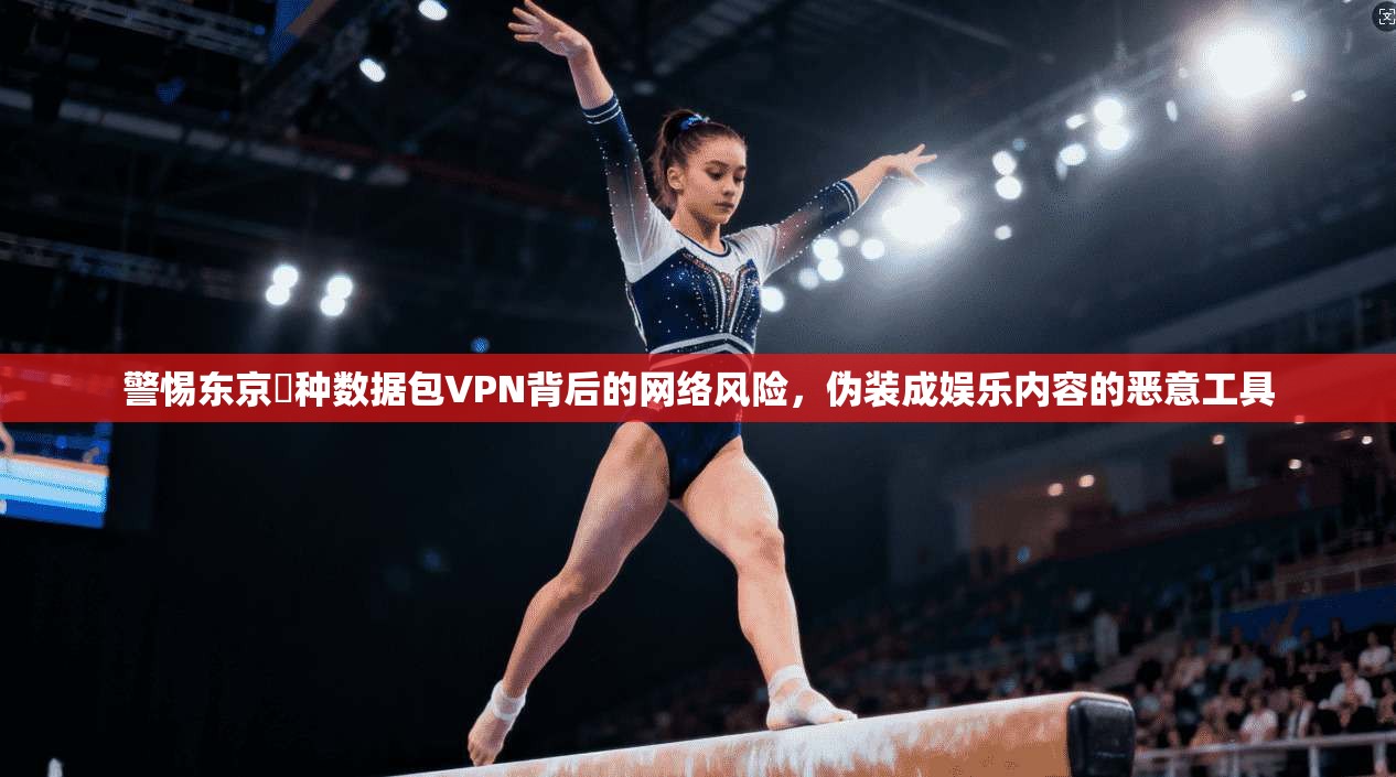 警惕东京喰种数据包VPN背后的网络风险，伪装成娱乐内容的恶意工具