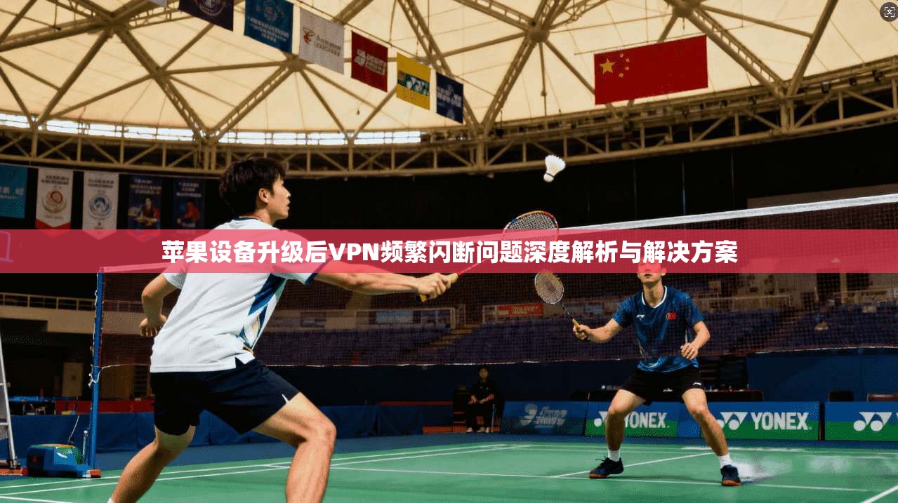 苹果设备升级后VPN频繁闪断问题深度解析与解决方案