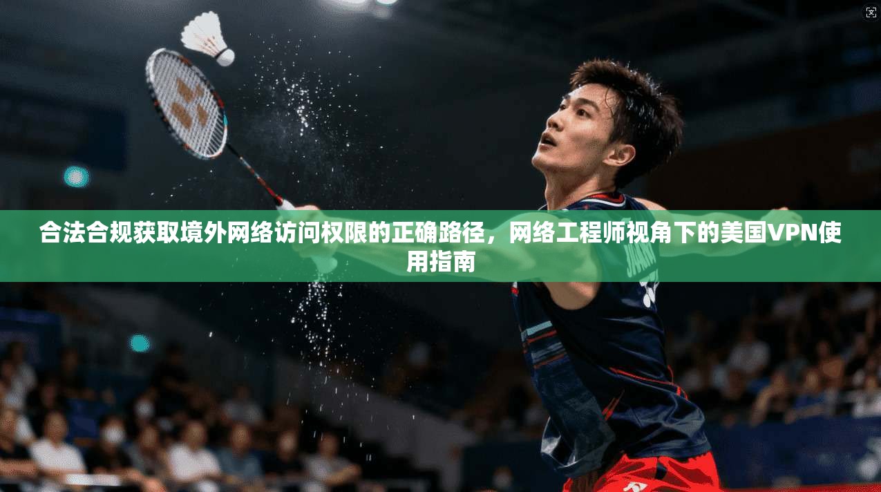 合法合规获取境外网络访问权限的正确路径，网络工程师视角下的美国VPN使用指南