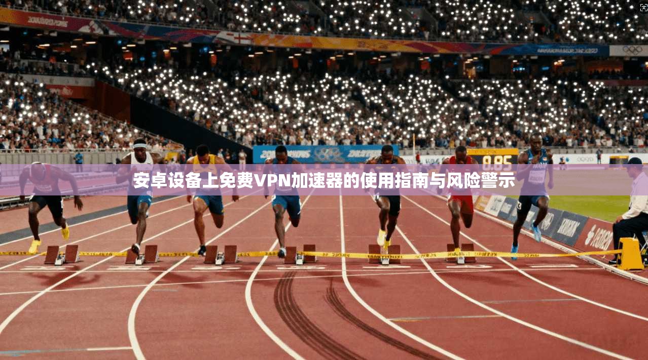 安卓设备上免费VPN加速器的使用指南与风险警示