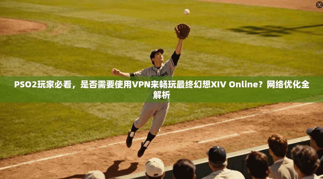 PSO2玩家必看，是否需要使用VPN来畅玩最终幻想XIV Online？网络优化全解析