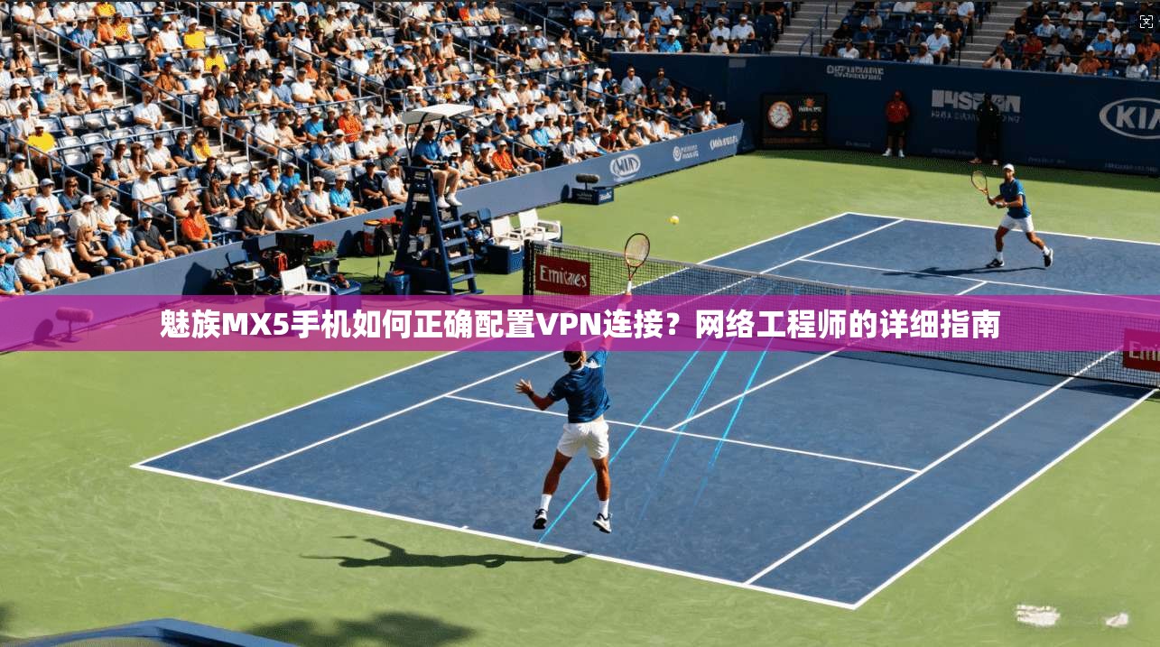 魅族MX5手机如何正确配置VPN连接?网络工程师的详细指南