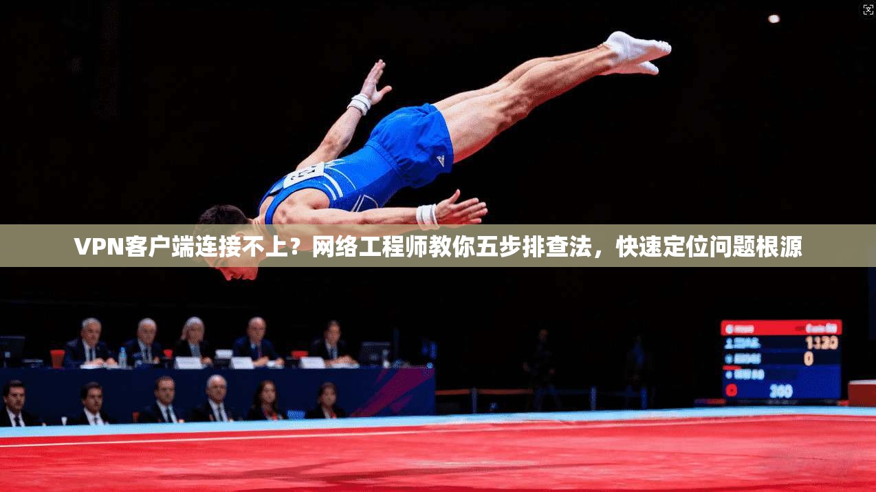 VPN客户端连接不上？网络工程师教你五步排查法，快速定位问题根源