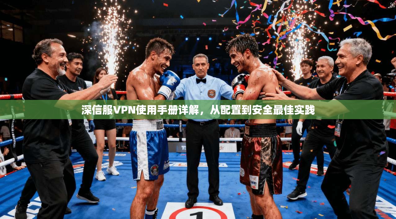 深信服VPN使用手册详解，从配置到安全最佳实践