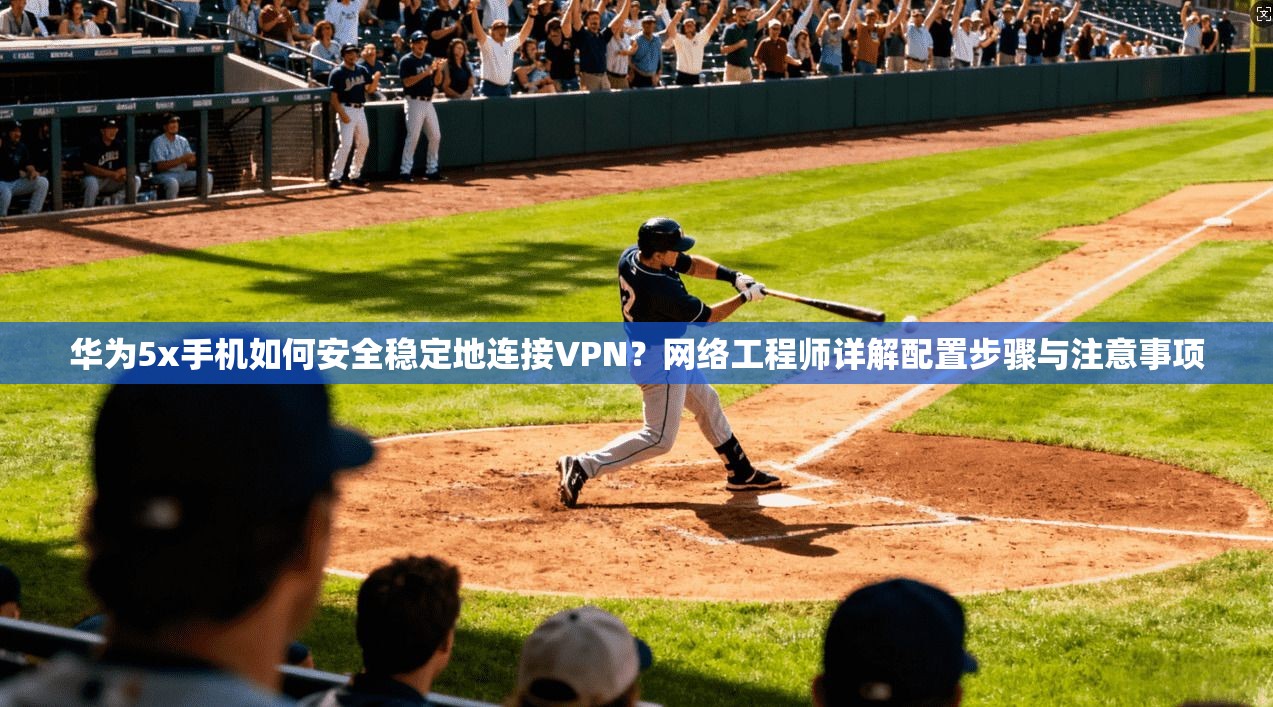 华为5x手机如何安全稳定地连接VPN？网络工程师详解配置步骤与注意事项