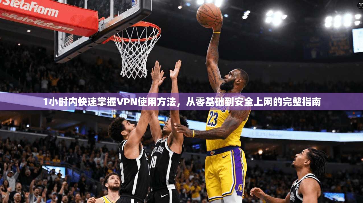 1小时内快速掌握VPN使用方法，从零基础到安全上网的完整指南