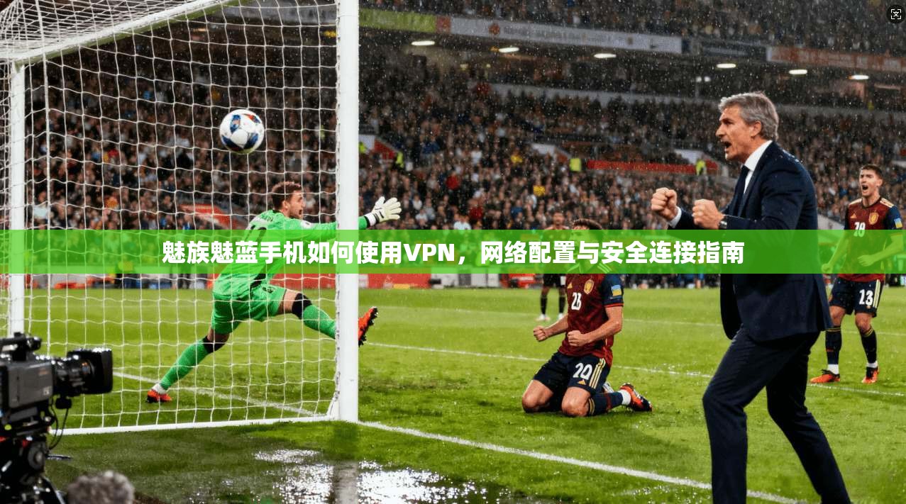 魅族魅蓝手机如何使用VPN，网络配置与安全连接指南
