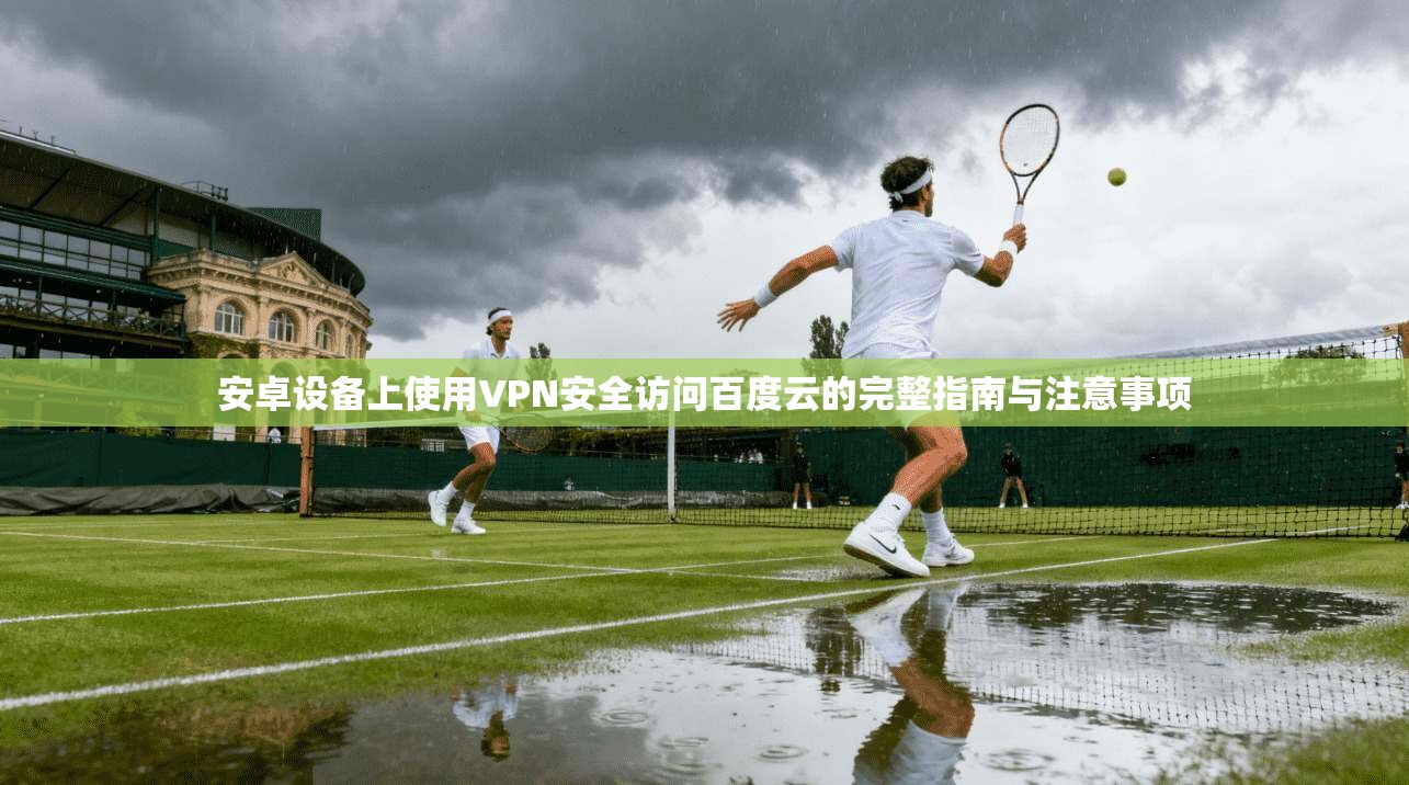 安卓设备上使用VPN安全访问百度云的完整指南与注意事项