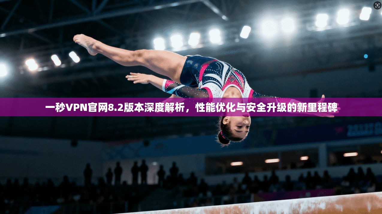 一秒VPN官网8.2版本深度解析，性能优化与安全升级的新里程碑