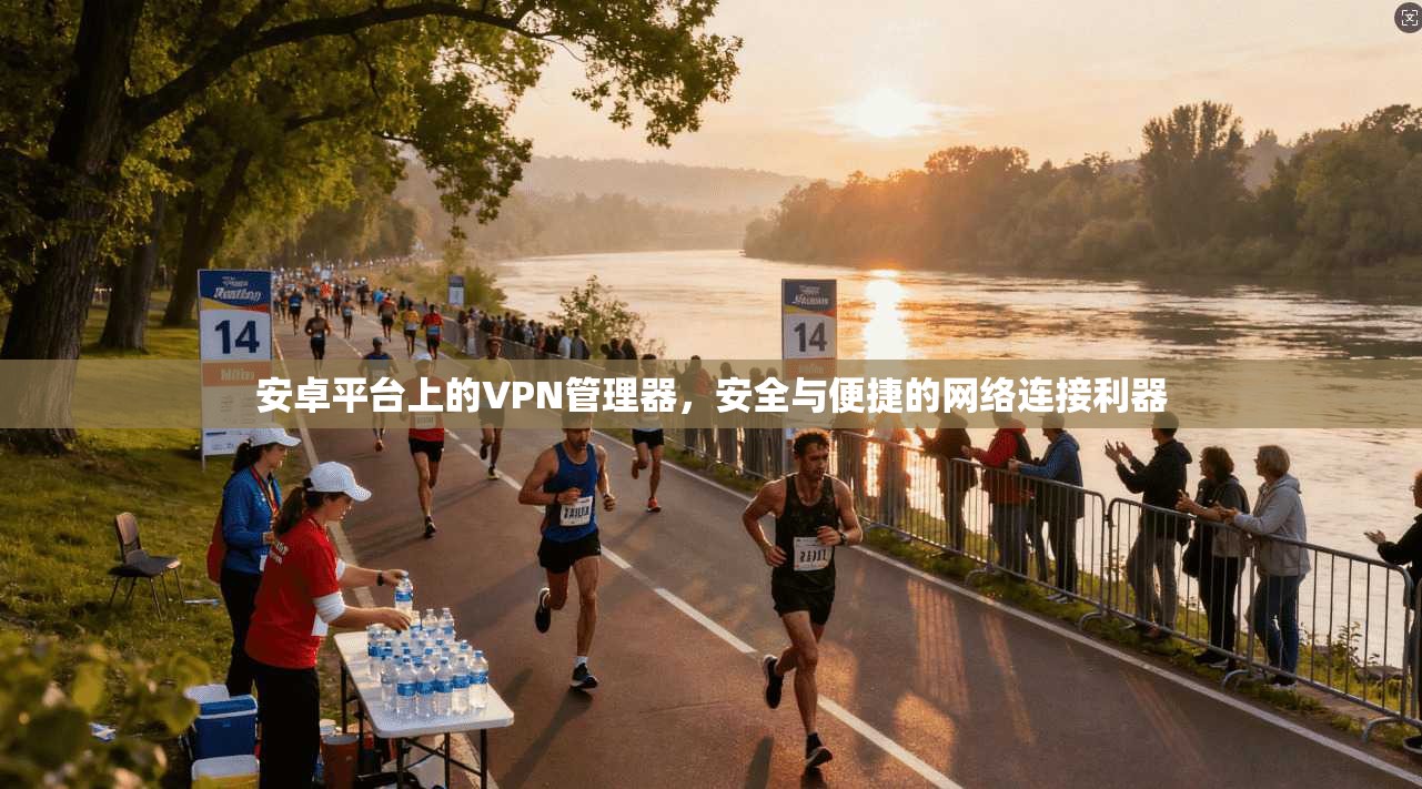 安卓平台上的VPN管理器，安全与便捷的网络连接利器