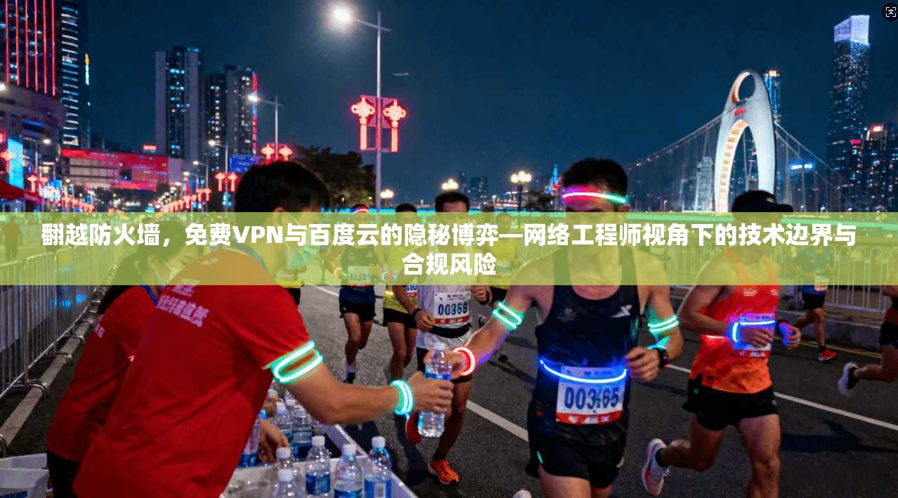 翻越防火墙，免费VPN与百度云的隐秘博弈—网络工程师视角下的技术边界与合规风险
