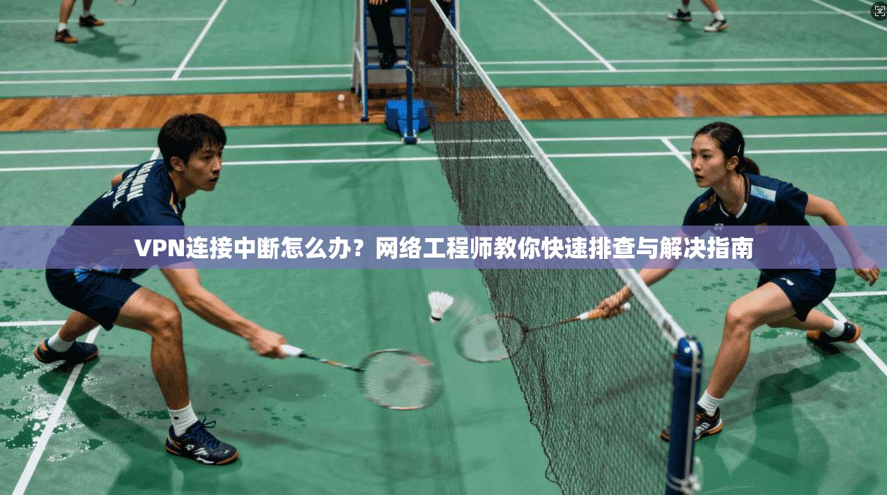 VPN连接中断怎么办？网络工程师教你快速排查与解决指南
