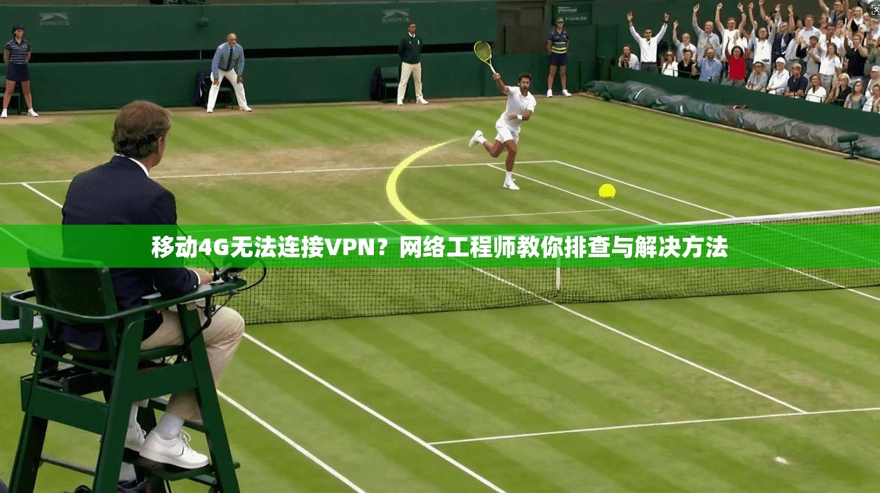 移动4G无法连接VPN?网络工程师教你排查与解决方法