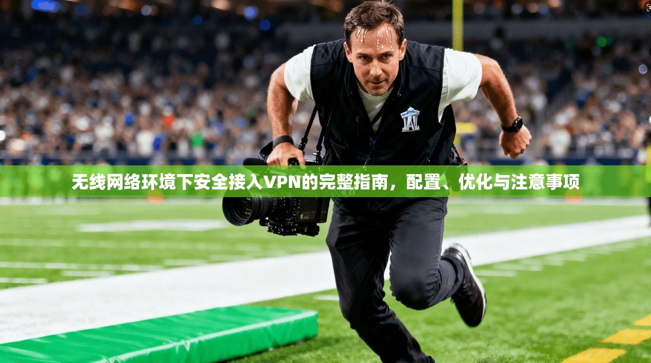无线网络环境下安全接入VPN的完整指南，配置、优化与注意事项