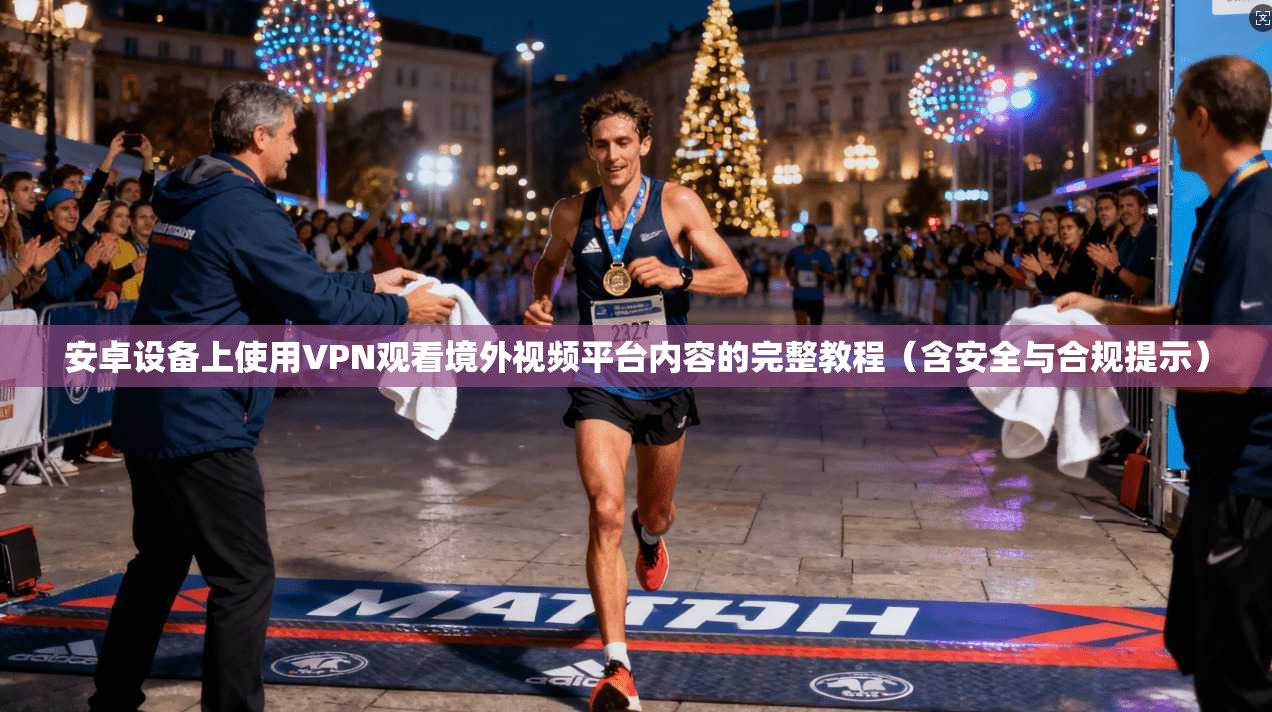 安卓设备上使用VPN观看境外视频平台内容的完整教程（含安全与合规提示）