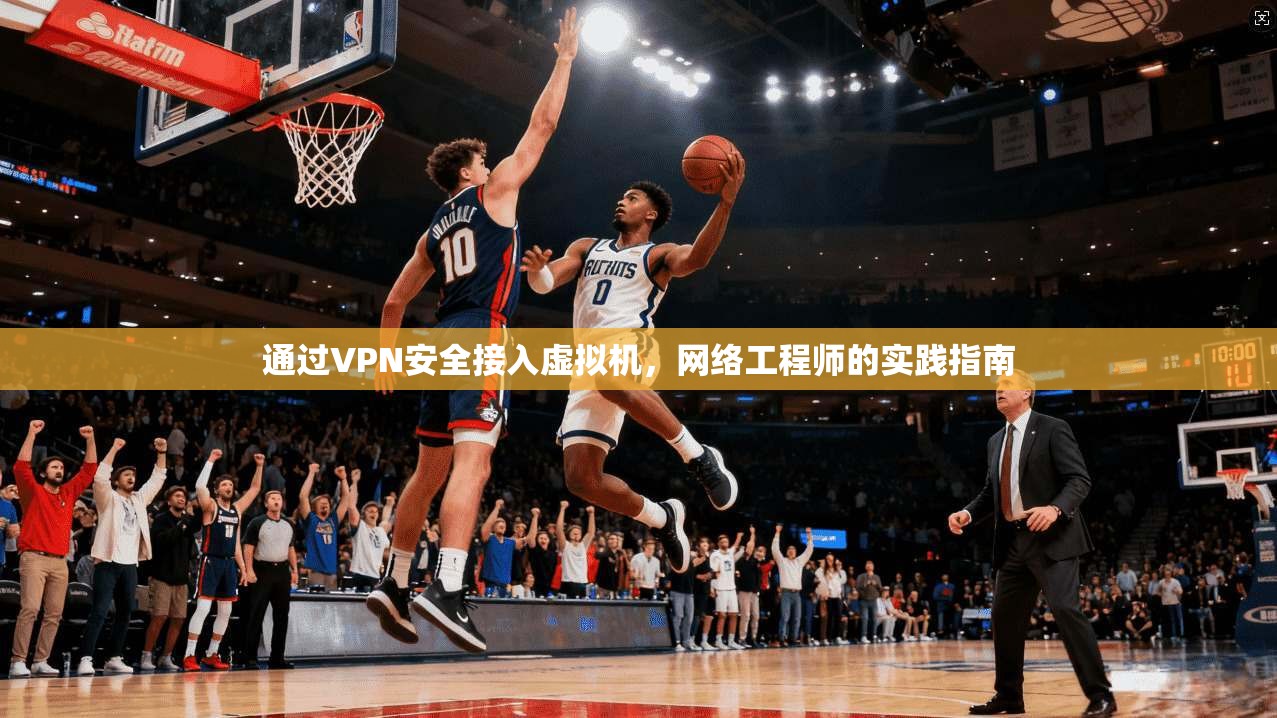 通过VPN安全接入虚拟机,网络工程师的实践指南