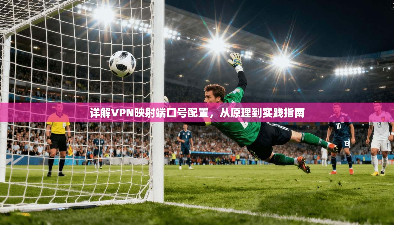 详解VPN映射端口号配置，从原理到实践指南