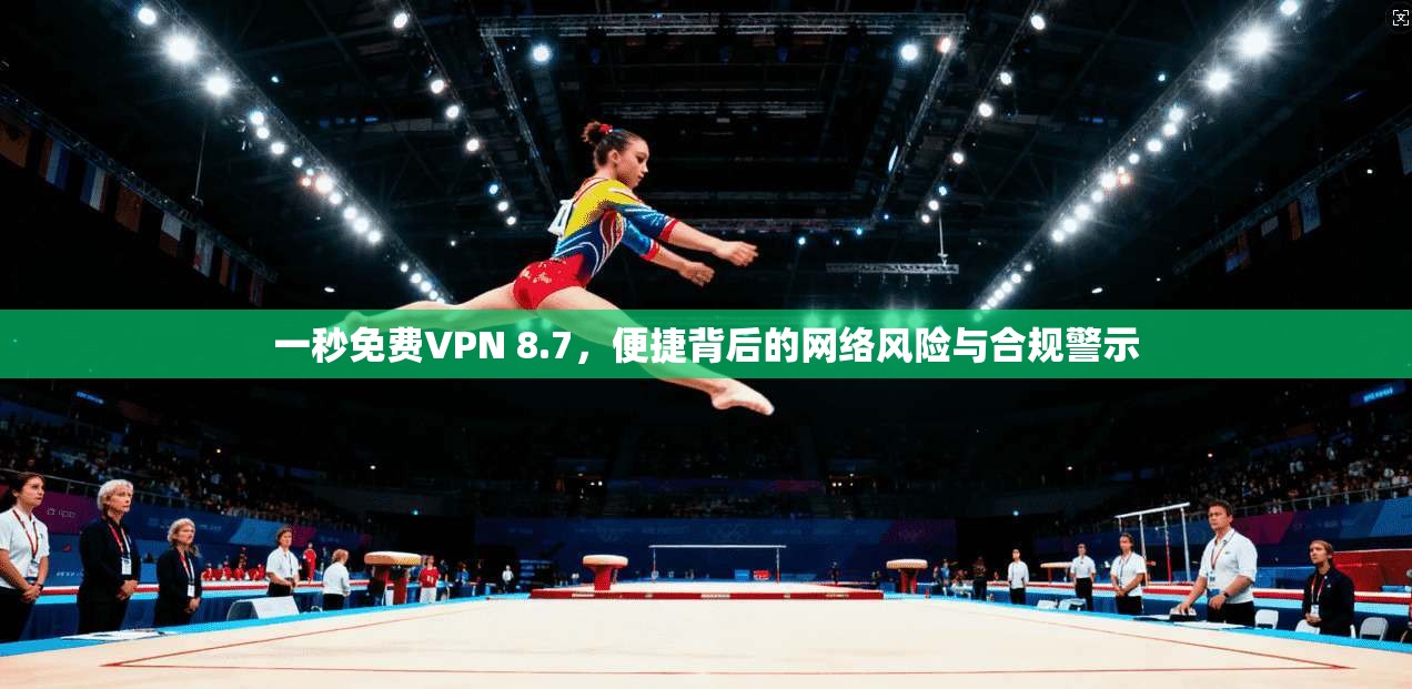 一秒免费VPN 8.7，便捷背后的网络风险与合规警示