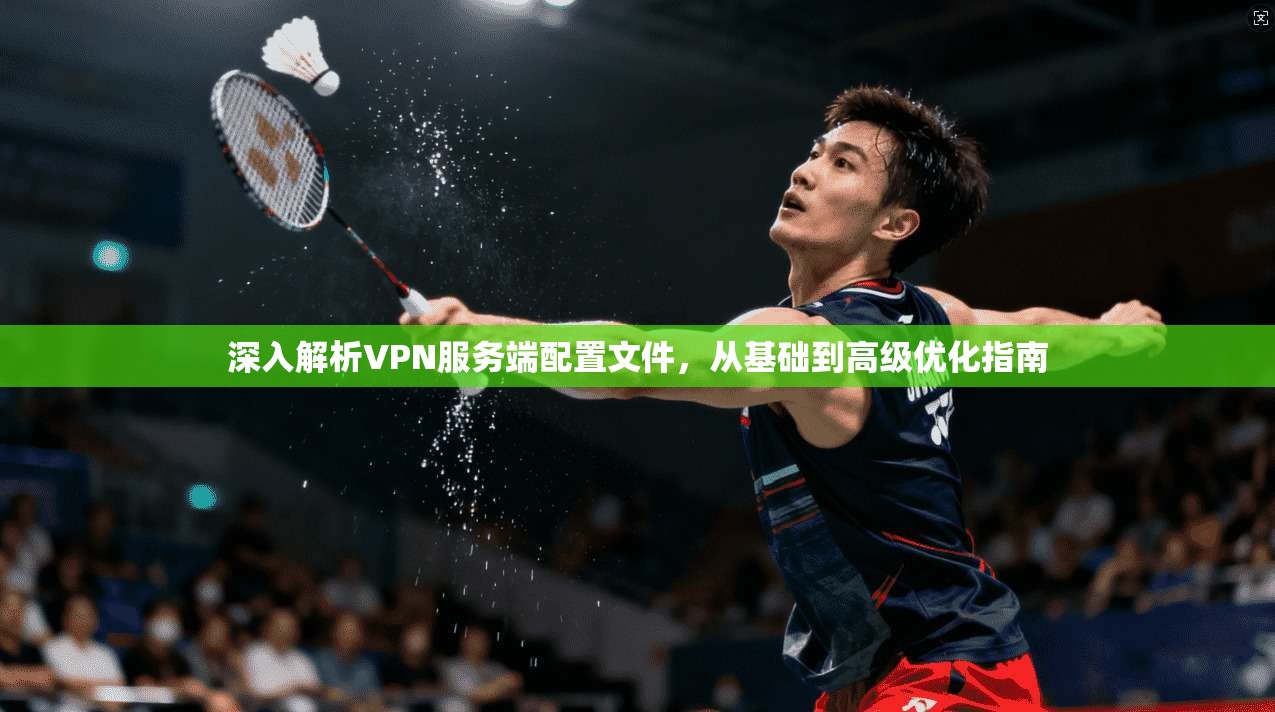 深入解析VPN服务端配置文件，从基础到高级优化指南