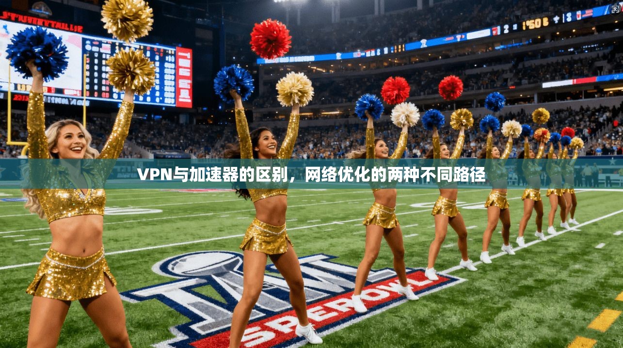 VPN与加速器的区别，网络优化的两种不同路径