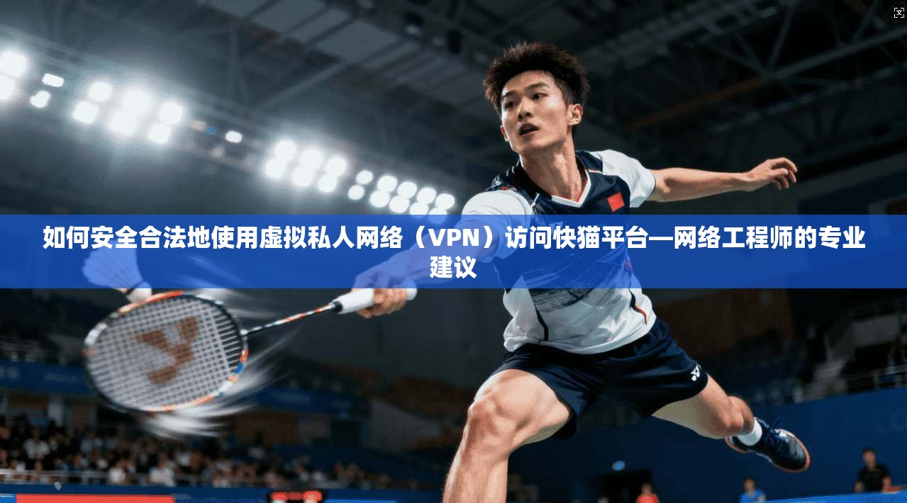 如何安全合法地使用虚拟私人网络（VPN）访问快猫平台—网络工程师的专业建议