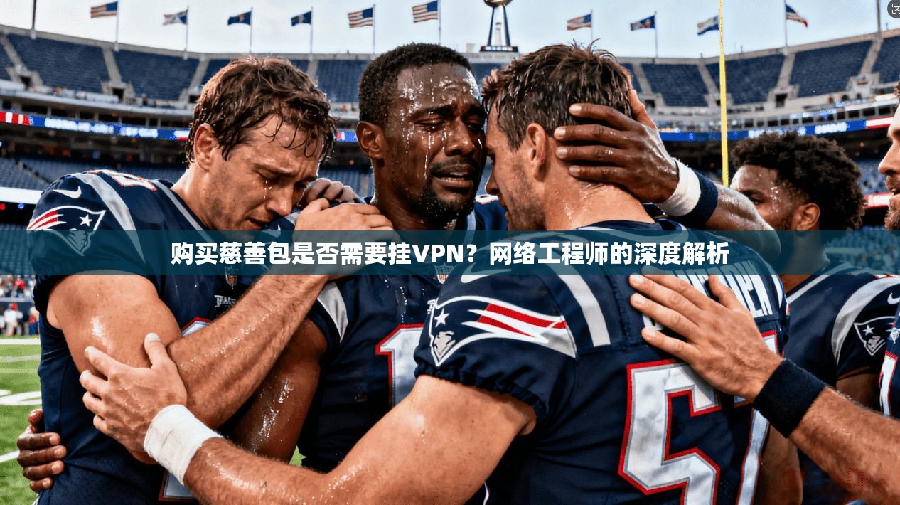 购买慈善包是否需要挂VPN？网络工程师的深度解析