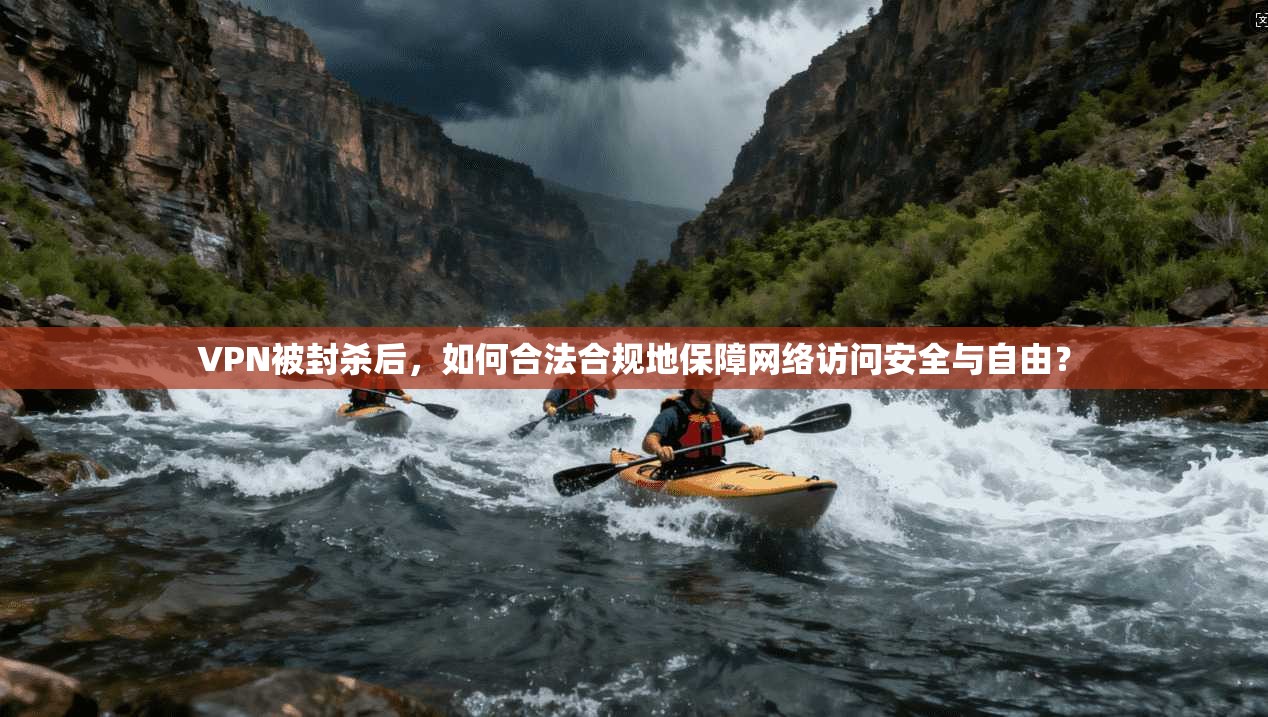 VPN被封杀后,如何合法合规地保障网络访问安全与自由?