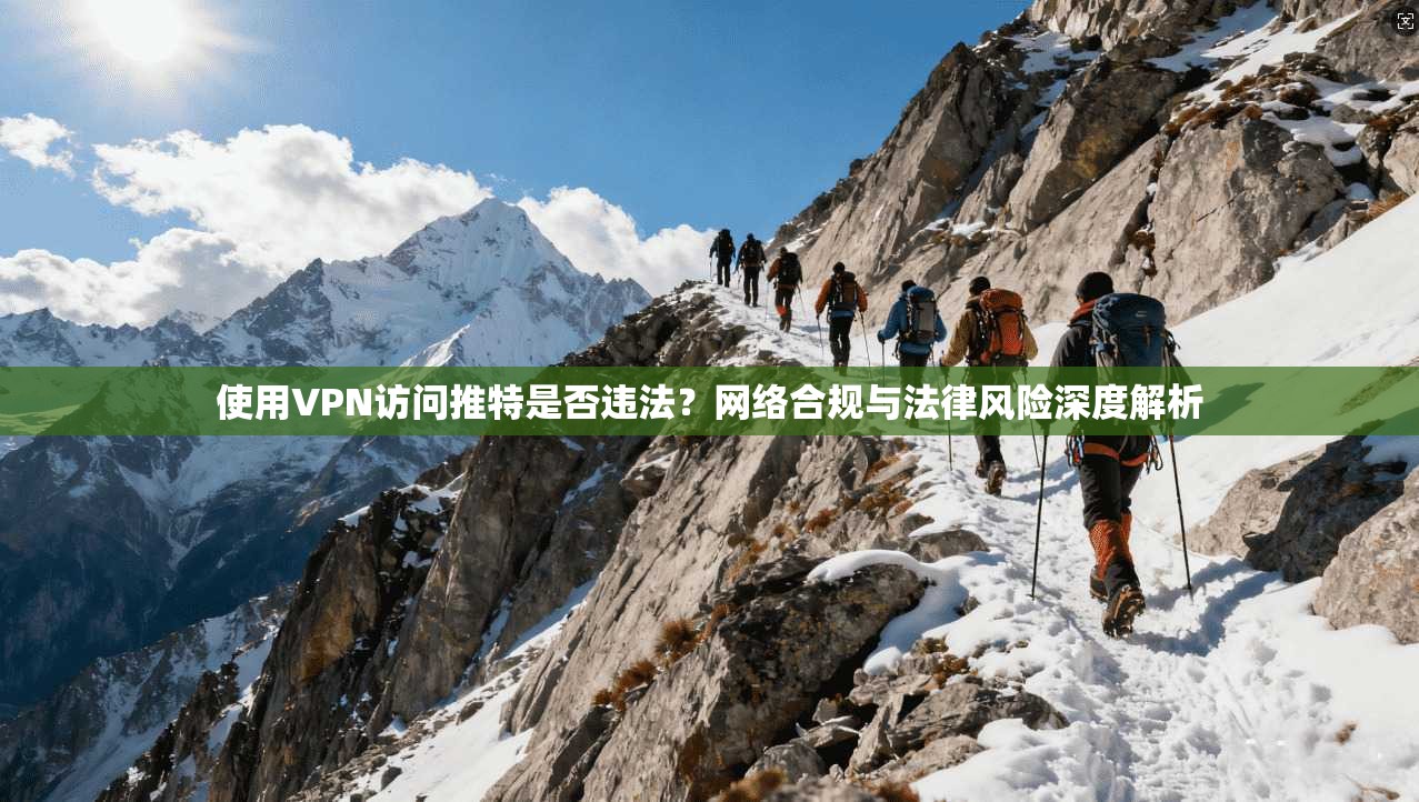 使用VPN访问推特是否违法？网络合规与法律风险深度解析