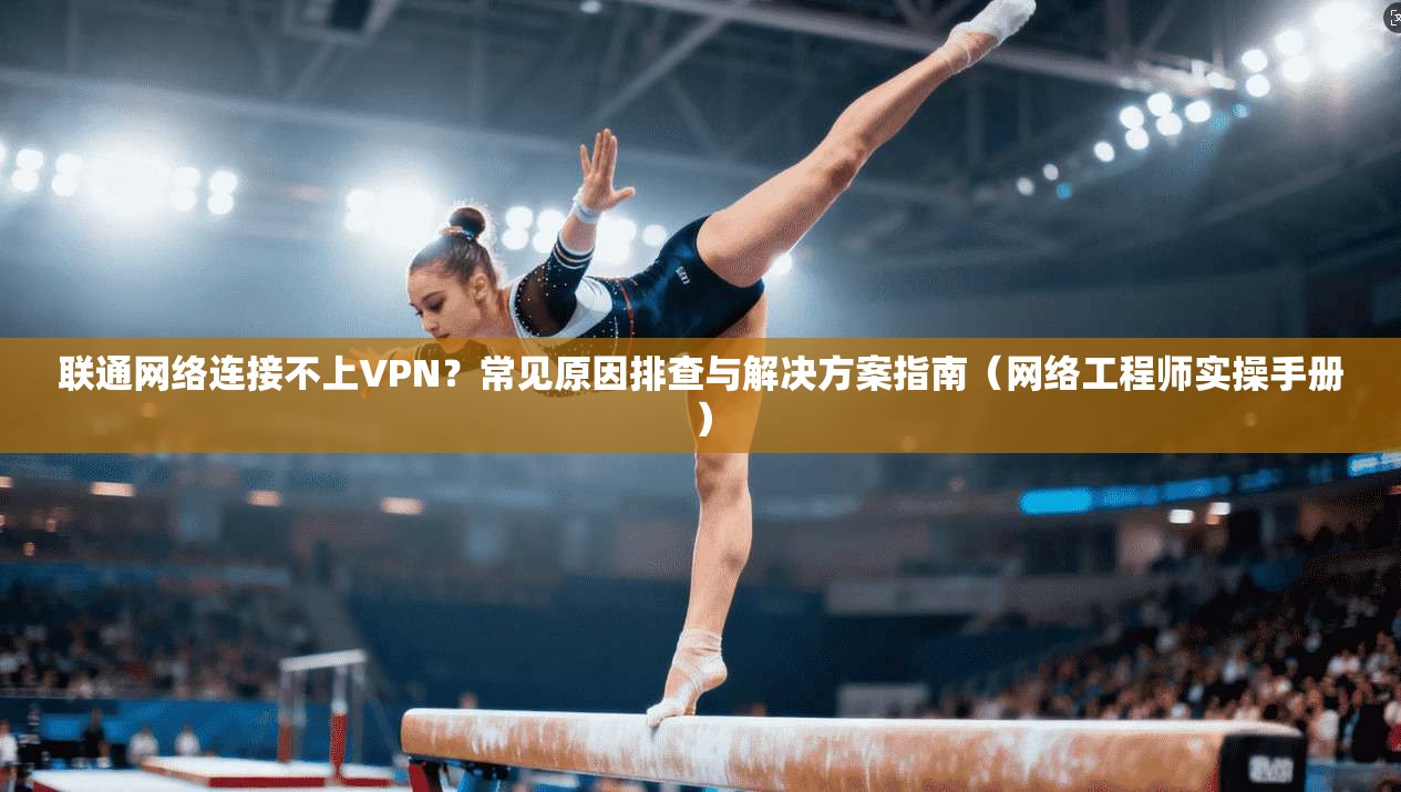 联通网络连接不上VPN?常见原因排查与解决方案指南(网络工程师实操手册)