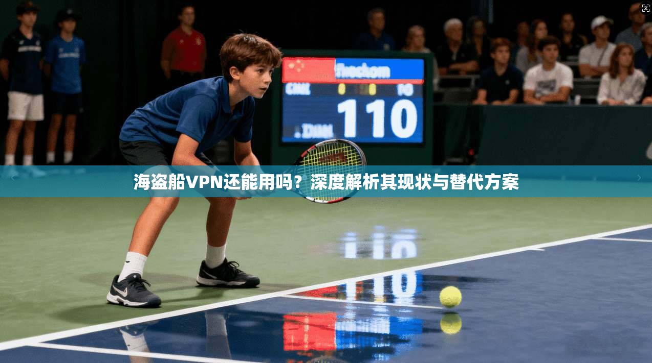 海盗船VPN还能用吗?深度解析其现状与替代方案