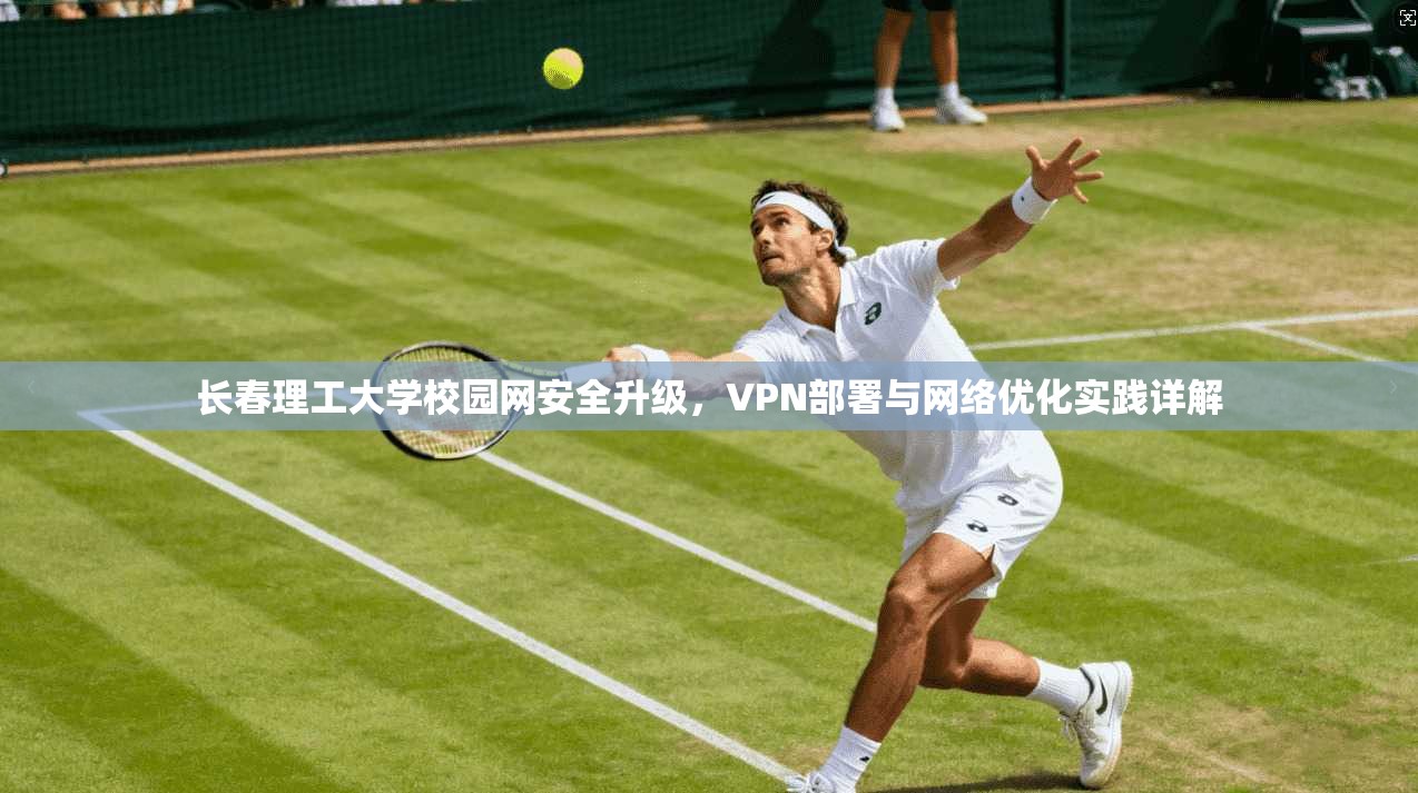 长春理工大学校园网安全升级，VPN部署与网络优化实践详解