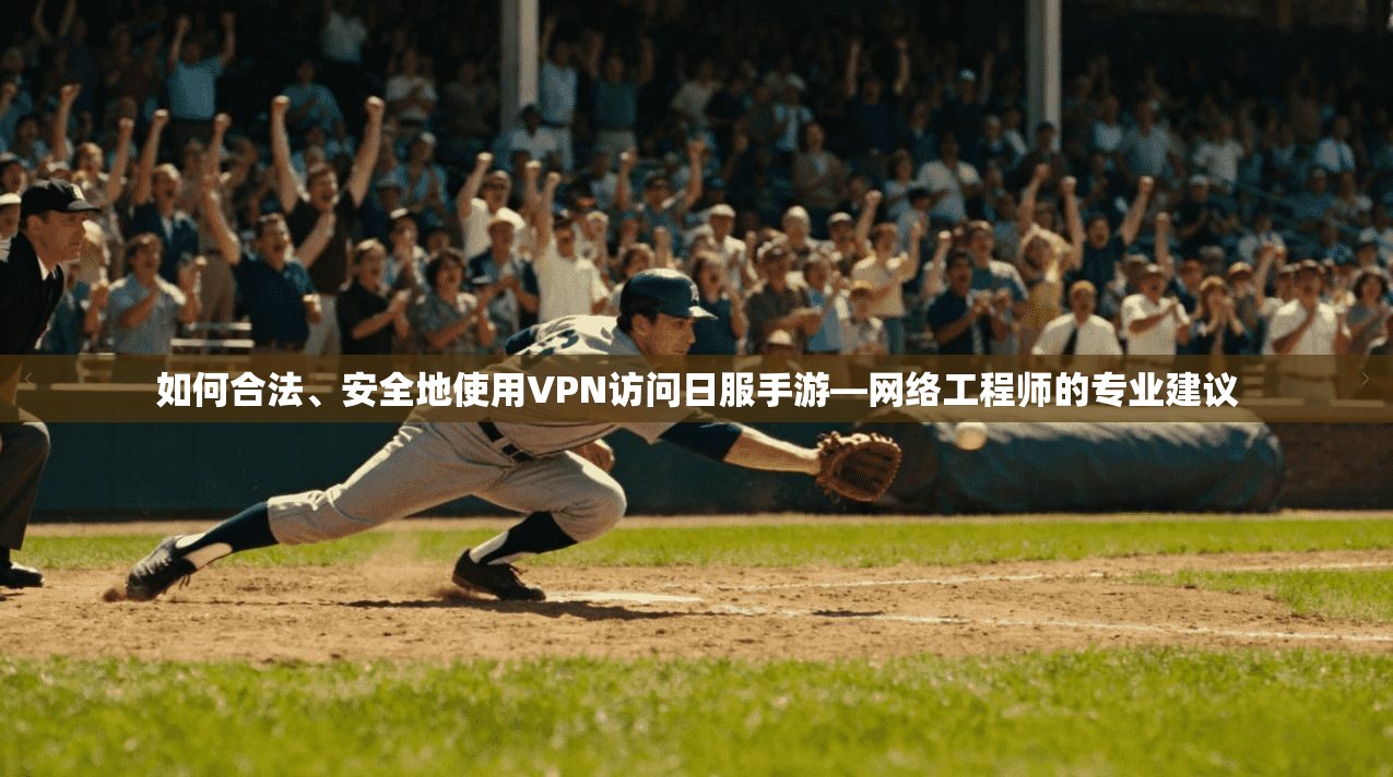 如何合法、安全地使用VPN访问日服手游—网络工程师的专业建议