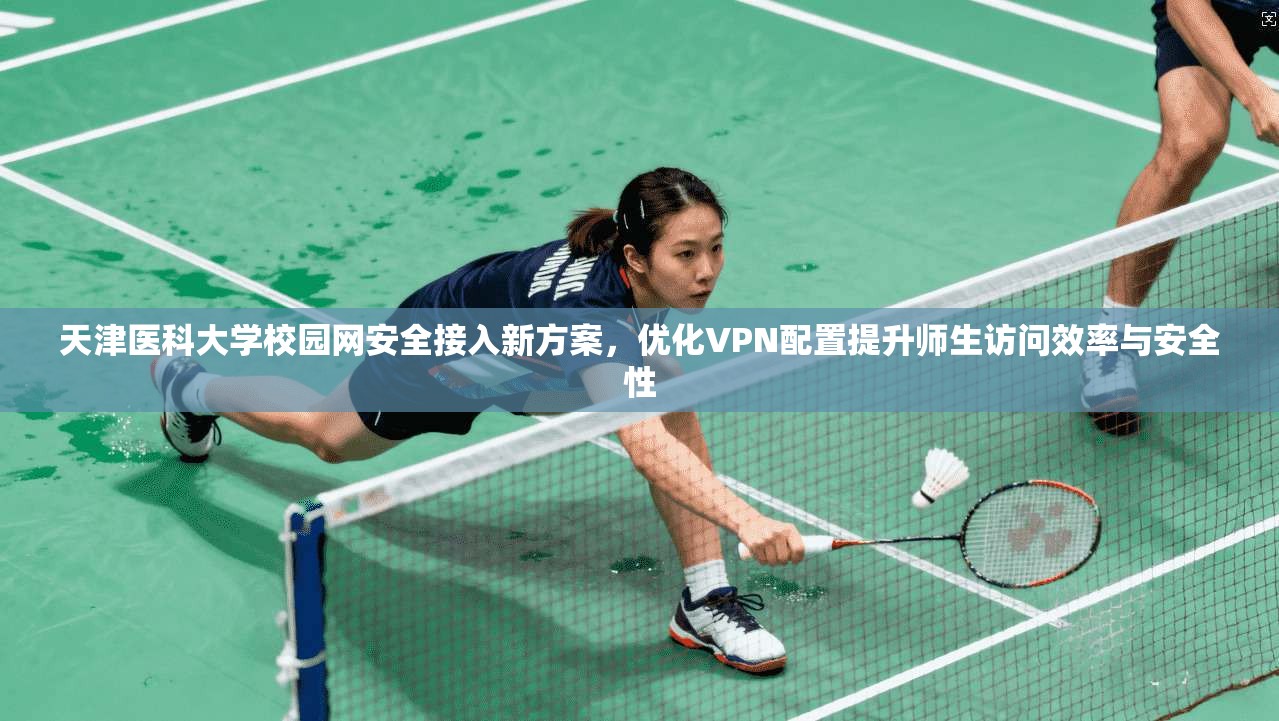 天津医科大学校园网安全接入新方案，优化VPN配置提升师生访问效率与安全性