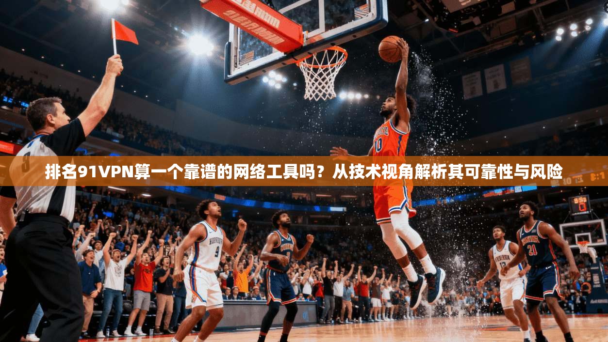 排名91VPN算一个靠谱的网络工具吗？从技术视角解析其可靠性与风险