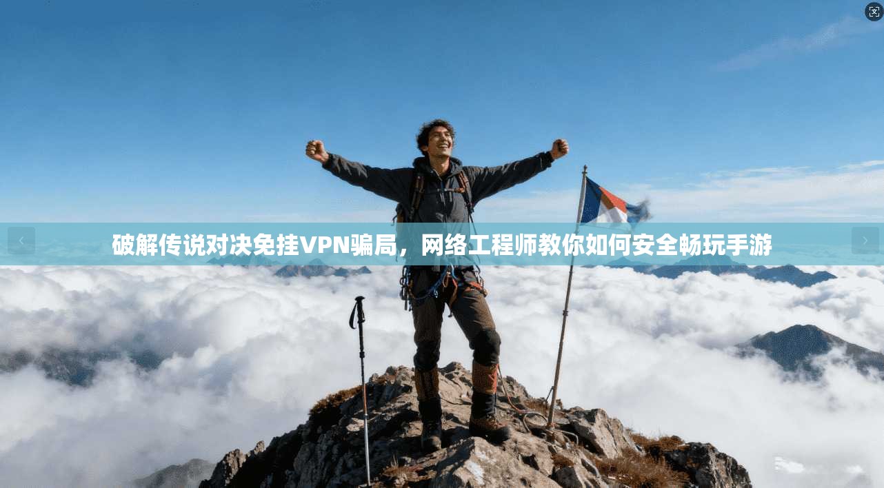 破解传说对决免挂VPN骗局，网络工程师教你如何安全畅玩手游