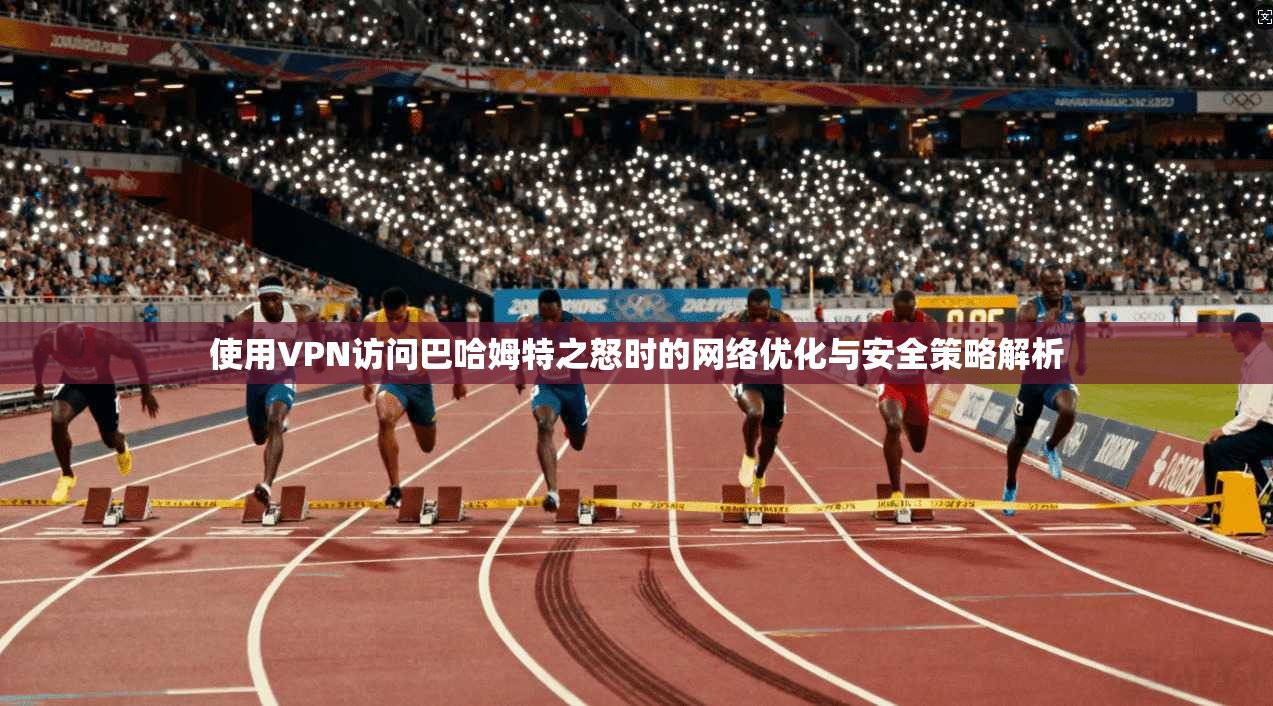 使用VPN访问巴哈姆特之怒时的网络优化与安全策略解析