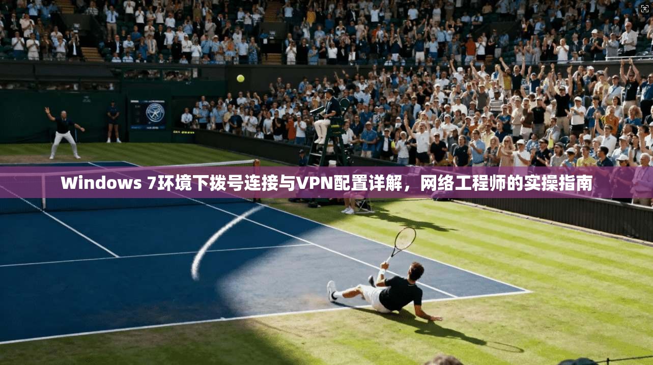 Windows 7环境下拨号连接与VPN配置详解,网络工程师的实操指南