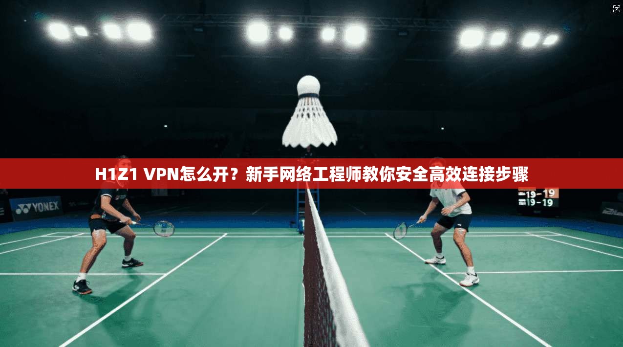 H1Z1 VPN怎么开？新手网络工程师教你安全高效连接步骤