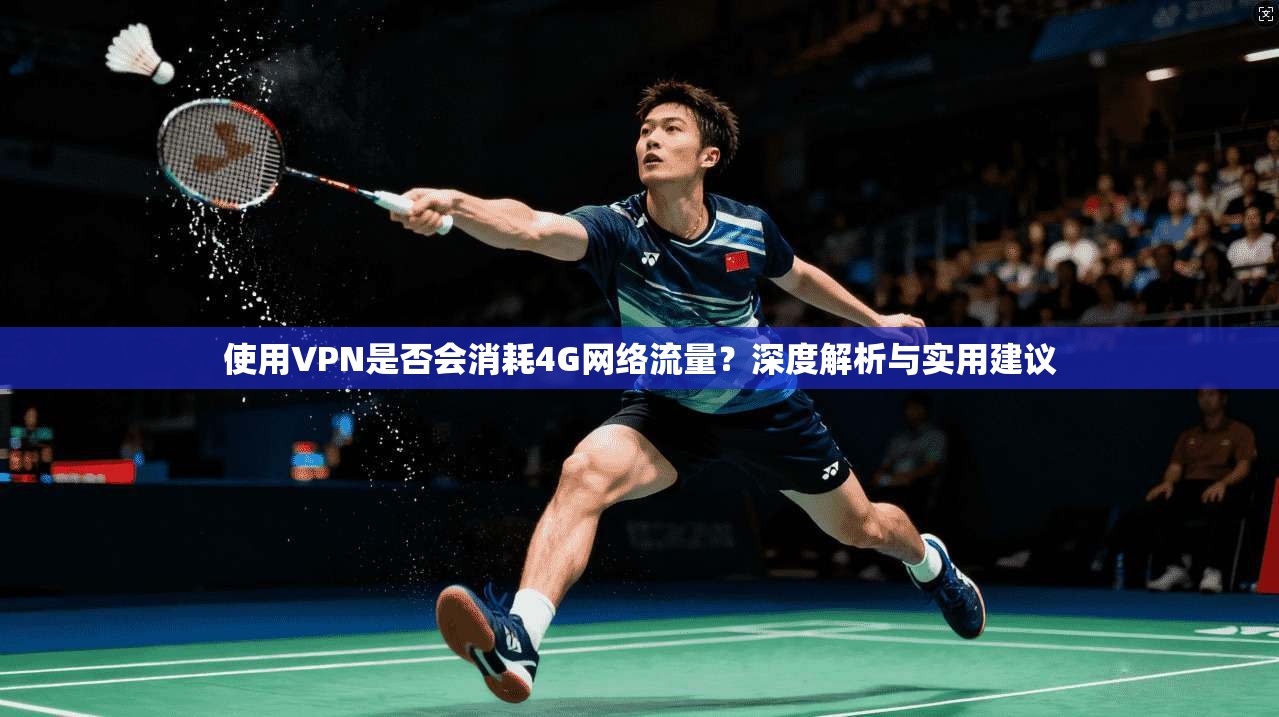 使用VPN是否会消耗4G网络流量?深度解析与实用建议