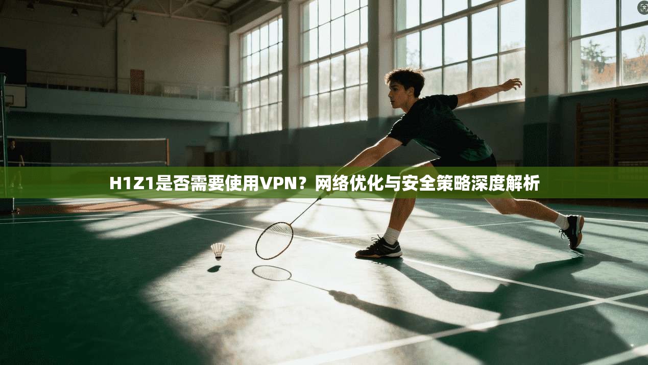 H1Z1是否需要使用VPN？网络优化与安全策略深度解析