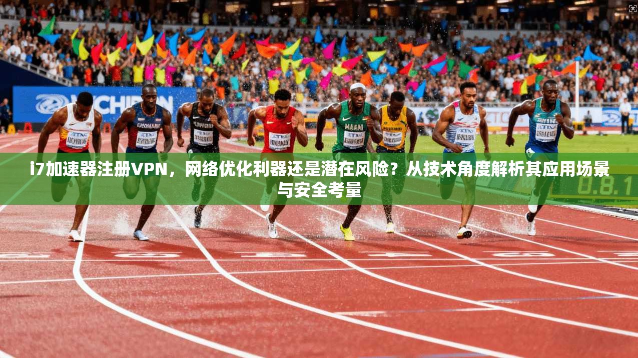 i7加速器注册VPN，网络优化利器还是潜在风险？从技术角度解析其应用场景与安全考量