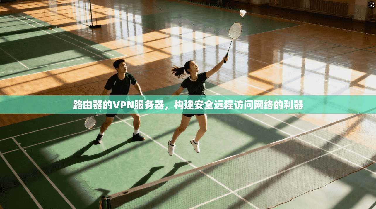 路由器的VPN服务器,构建安全远程访问网络的利器