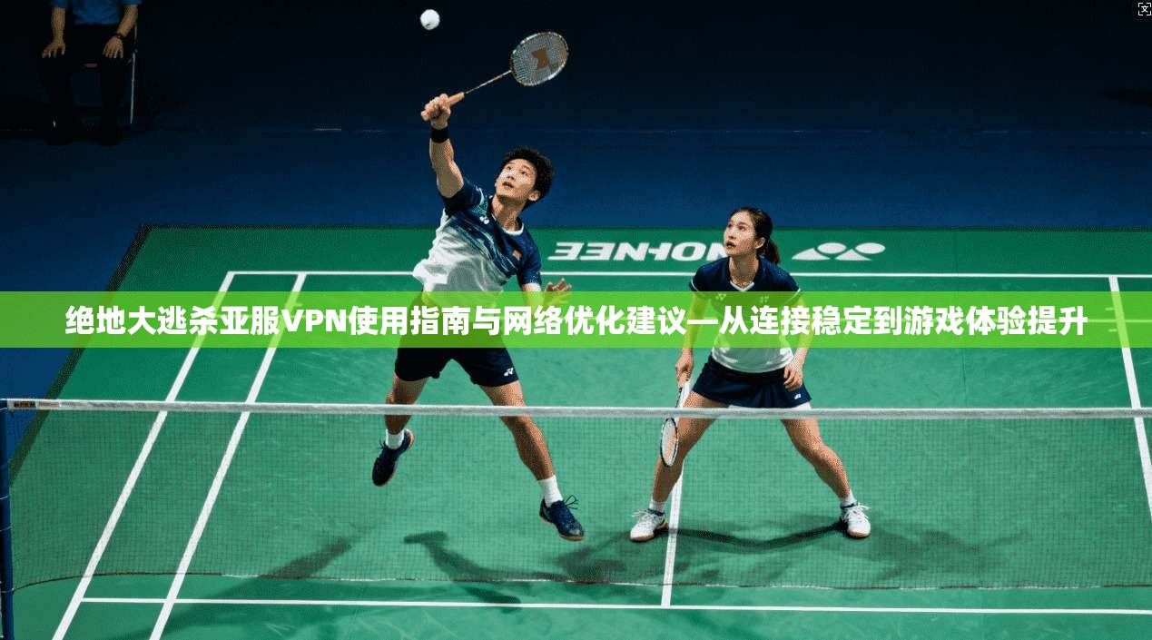 绝地大逃杀亚服VPN使用指南与网络优化建议—从连接稳定到游戏体验提升