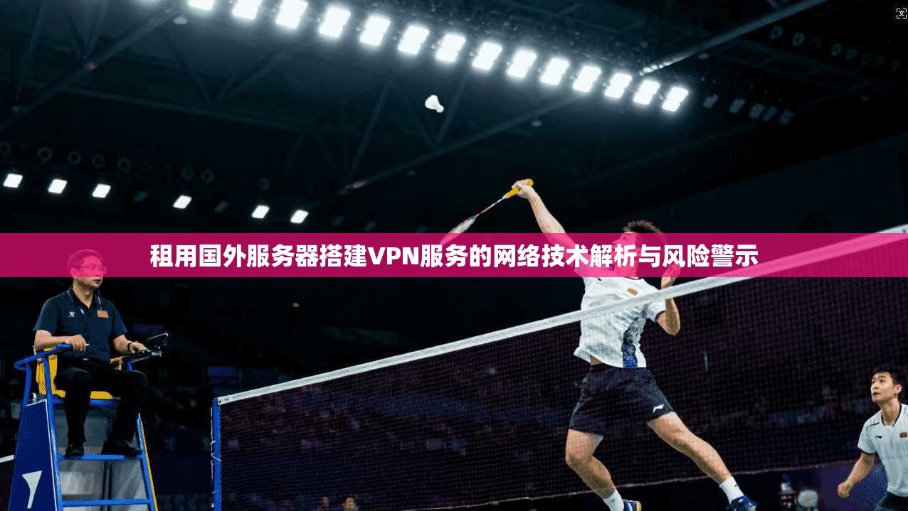 租用国外服务器搭建VPN服务的网络技术解析与风险警示