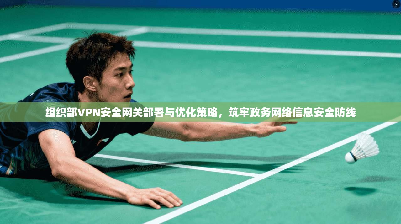 组织部VPN安全网关部署与优化策略,筑牢政务网络信息安全防线