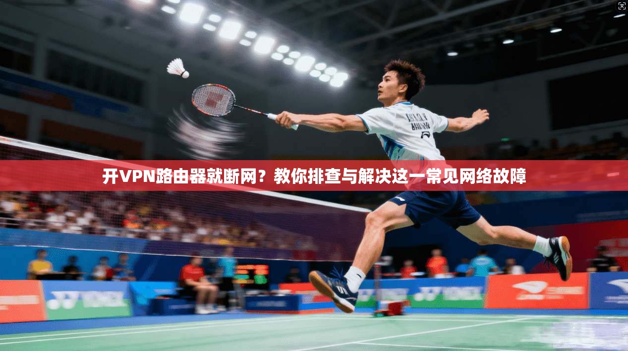 开VPN路由器就断网？教你排查与解决这一常见网络故障